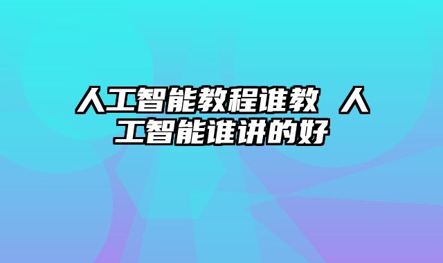 人工智能教程谁教 人工智能谁讲的好