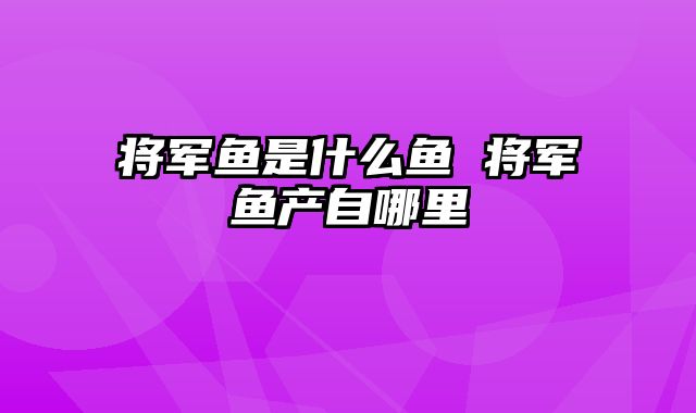 将军鱼是什么鱼 将军鱼产自哪里