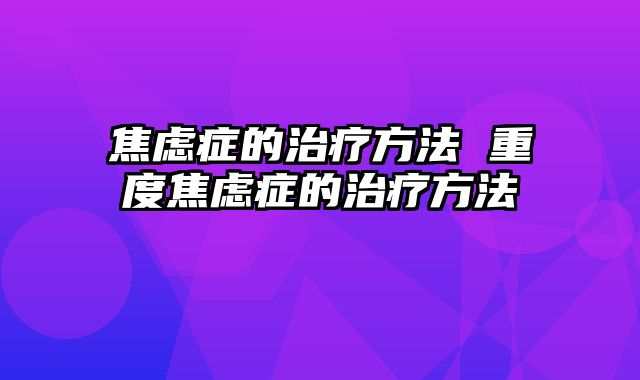 焦虑症的治疗方法 重度焦虑症的治疗方法