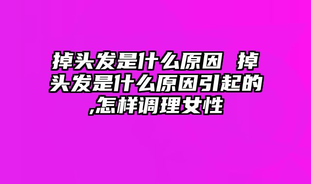 掉头发是什么原因 掉头发是什么原因引起的,怎样调理女性