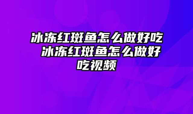 冰冻红斑鱼怎么做好吃 冰冻红斑鱼怎么做好吃视频
