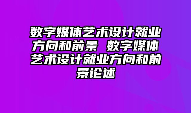 数字媒体艺术设计就业方向和前景 数字媒体艺术设计就业方向和前景论述