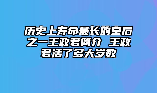 历史上寿命最长的皇后之一王政君简介 王政君活了多大岁数