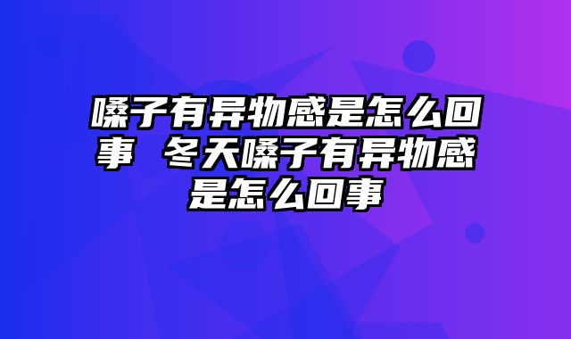 嗓子有异物感是怎么回事 冬天嗓子有异物感是怎么回事