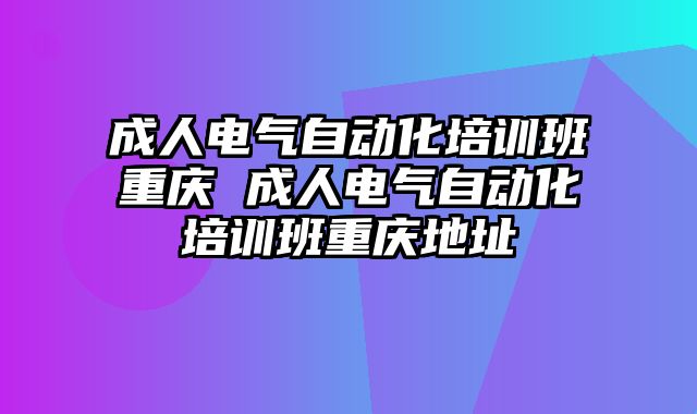 成人电气自动化培训班重庆 成人电气自动化培训班重庆地址
