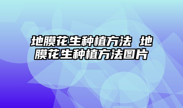 地膜花生种植方法 地膜花生种植方法图片