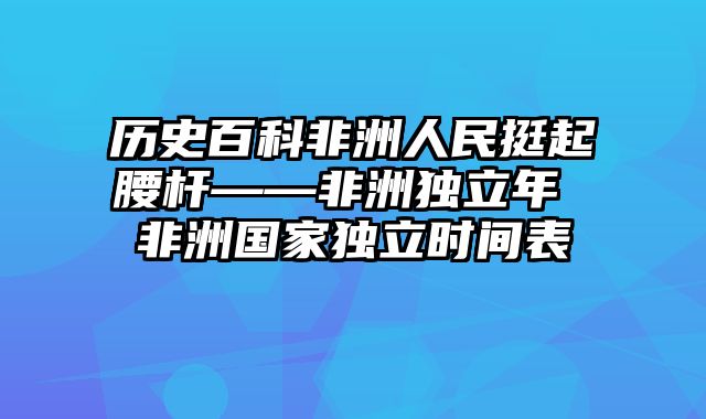 历史百科非洲人民挺起腰杆——非洲独立年 非洲国家独立时间表