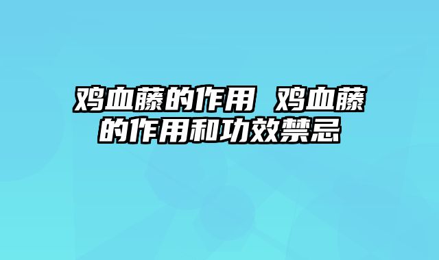鸡血藤的作用 鸡血藤的作用和功效禁忌