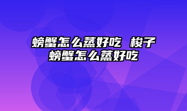 螃蟹怎么蒸好吃 梭子螃蟹怎么蒸好吃