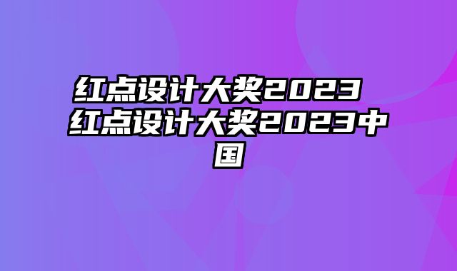 红点设计大奖2023 红点设计大奖2023中国
