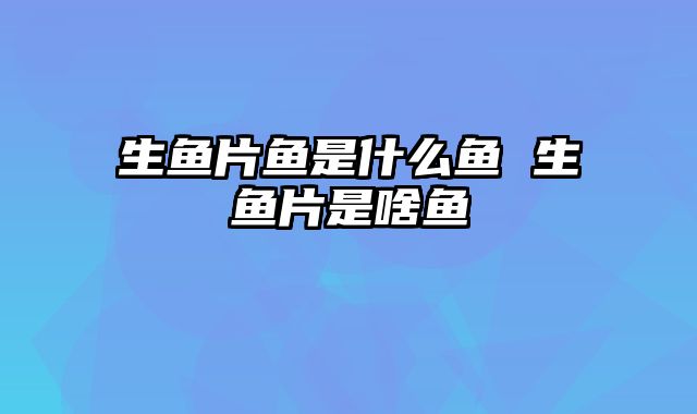 生鱼片鱼是什么鱼 生鱼片是啥鱼