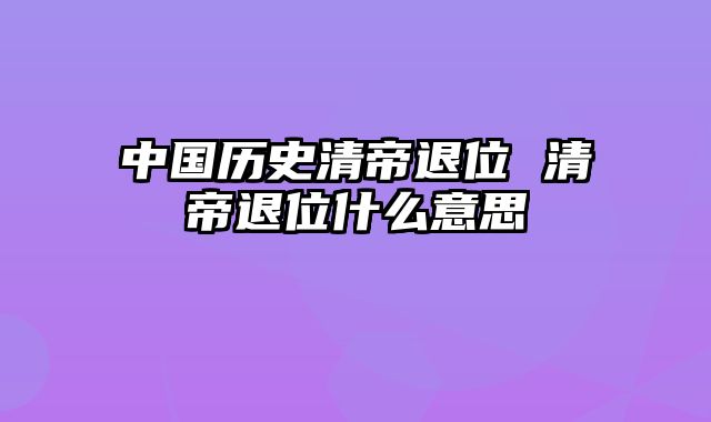 中国历史清帝退位 清帝退位什么意思
