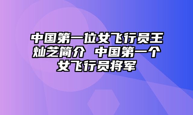 中国第一位女飞行员王灿芝简介 中国第一个女飞行员将军