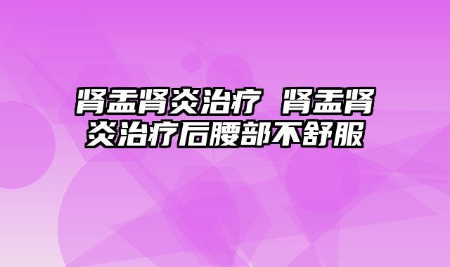 肾盂肾炎治疗 肾盂肾炎治疗后腰部不舒服