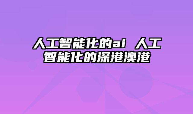 人工智能化的ai 人工智能化的深港澳港