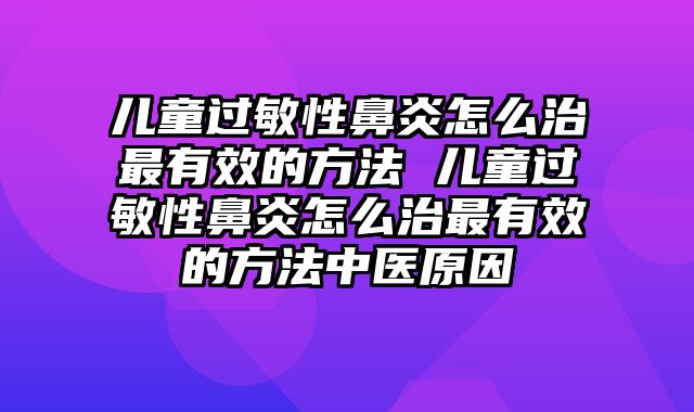 儿童过敏性鼻炎怎么治最有效的方法 儿童过敏性鼻炎怎么治最有效的方法中医原因