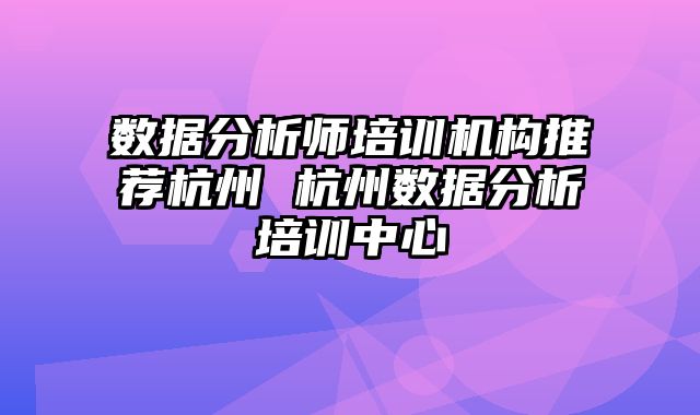 数据分析师培训机构推荐杭州 杭州数据分析培训中心