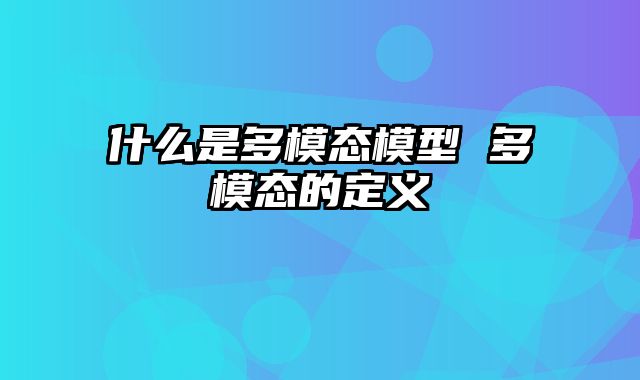 什么是多模态模型 多模态的定义