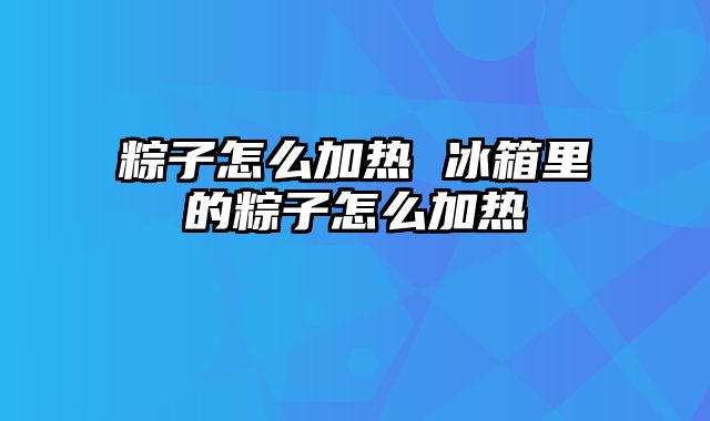 粽子怎么加热 冰箱里的粽子怎么加热
