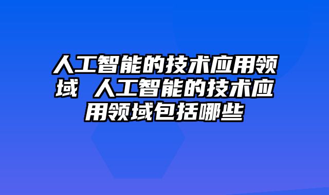 人工智能的技术应用领域 人工智能的技术应用领域包括哪些