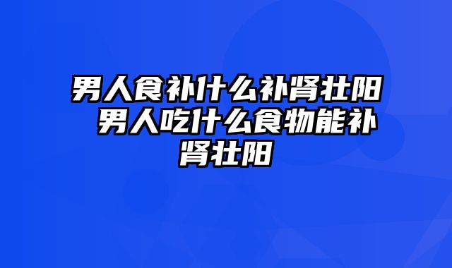 男人食补什么补肾壮阳 男人吃什么食物能补肾壮阳