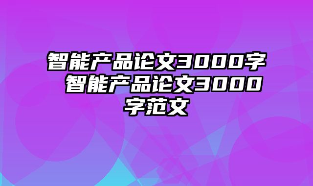 智能产品论文3000字 智能产品论文3000字范文