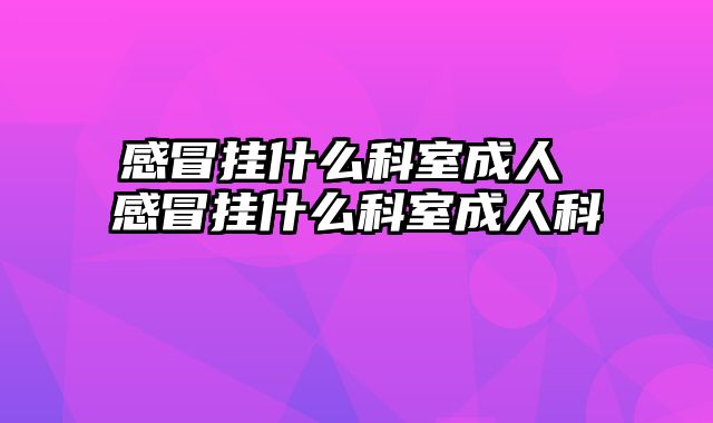 感冒挂什么科室成人 感冒挂什么科室成人科