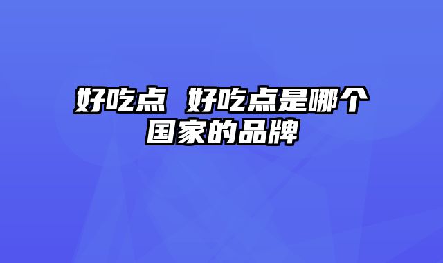 好吃点 好吃点是哪个国家的品牌