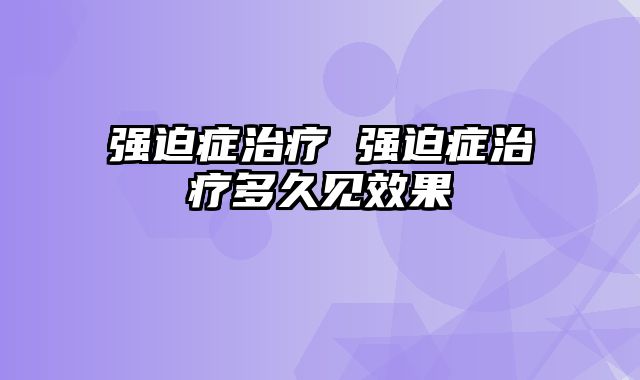 强迫症治疗 强迫症治疗多久见效果
