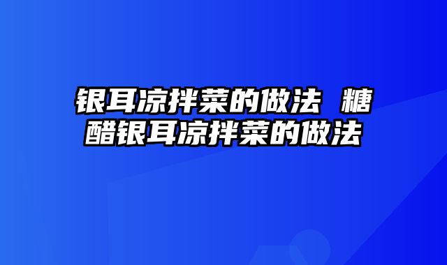 银耳凉拌菜的做法 糖醋银耳凉拌菜的做法