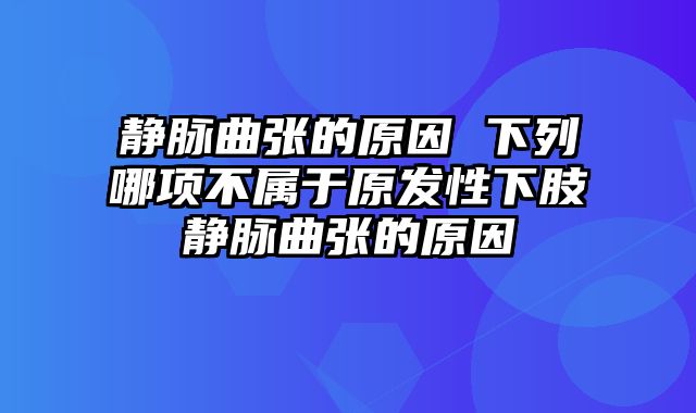 静脉曲张的原因 下列哪项不属于原发性下肢静脉曲张的原因