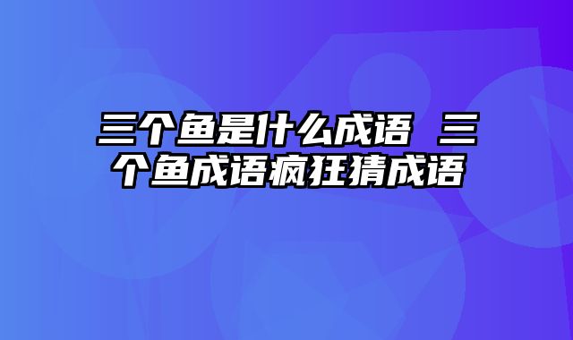 三个鱼是什么成语 三个鱼成语疯狂猜成语