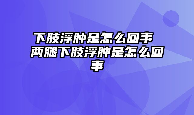 下肢浮肿是怎么回事 两腿下肢浮肿是怎么回事
