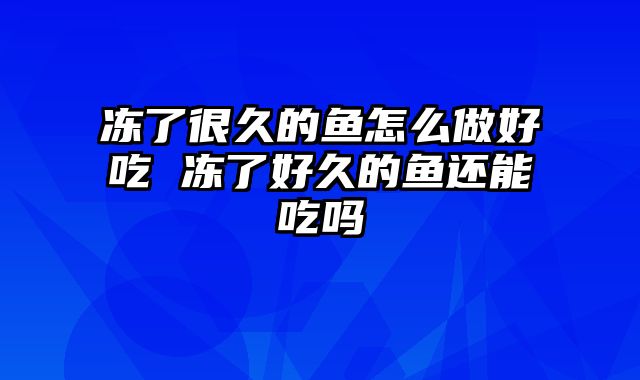 冻了很久的鱼怎么做好吃 冻了好久的鱼还能吃吗