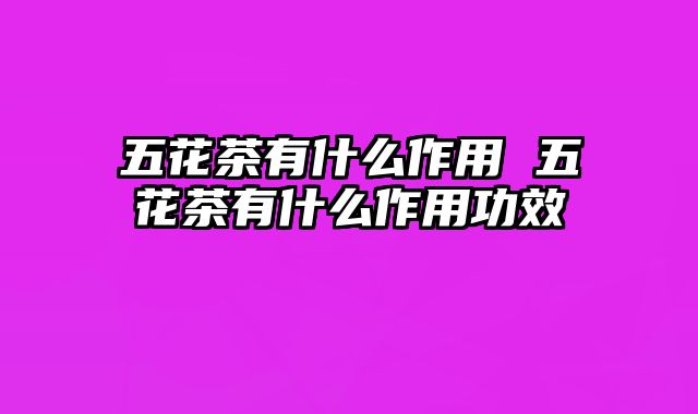 五花茶有什么作用 五花茶有什么作用功效