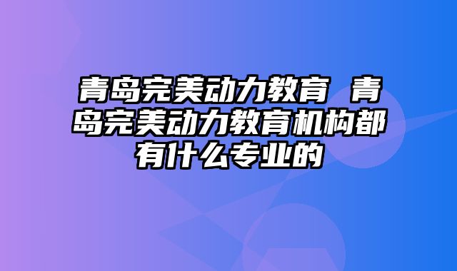 青岛完美动力教育 青岛完美动力教育机构都有什么专业的
