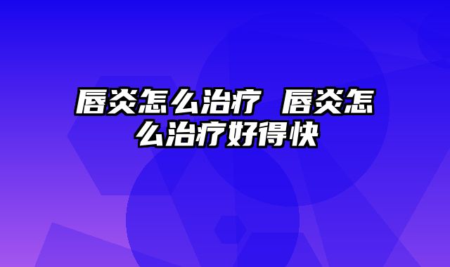 唇炎怎么治疗 唇炎怎么治疗好得快