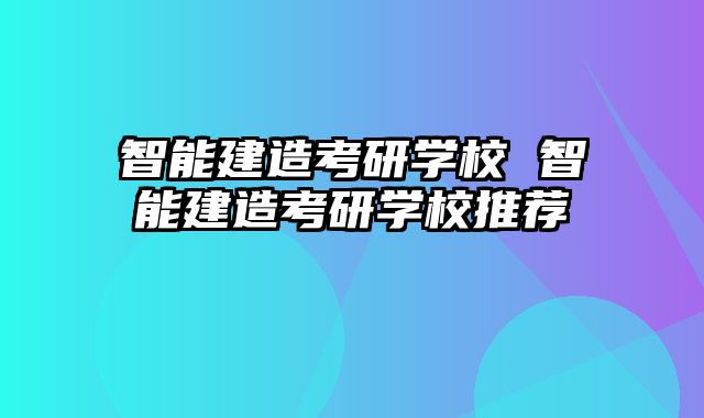 智能建造考研学校 智能建造考研学校推荐