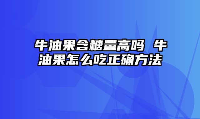 牛油果含糖量高吗 牛油果怎么吃正确方法