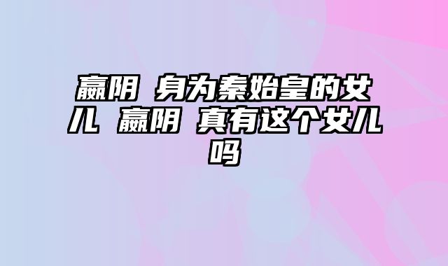 嬴阴嫚身为秦始皇的女儿 嬴阴嫚真有这个女儿吗