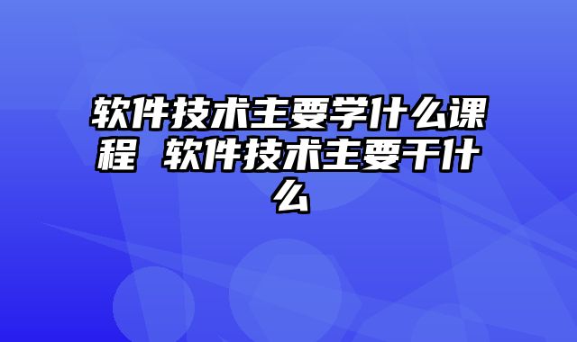 软件技术主要学什么课程 软件技术主要干什么