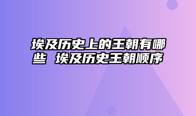 埃及历史上的王朝有哪些 埃及历史王朝顺序