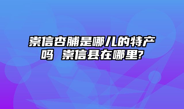 崇信杏脯是哪儿的特产吗 崇信县在哪里?