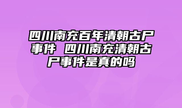 四川南充百年清朝古尸事件 四川南充清朝古尸事件是真的吗