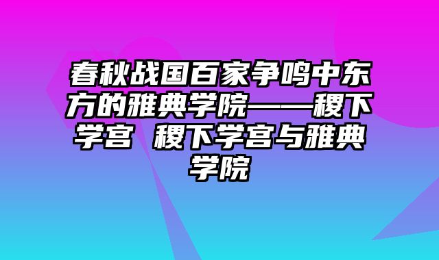 春秋战国百家争鸣中东方的雅典学院——稷下学宫 稷下学宫与雅典学院