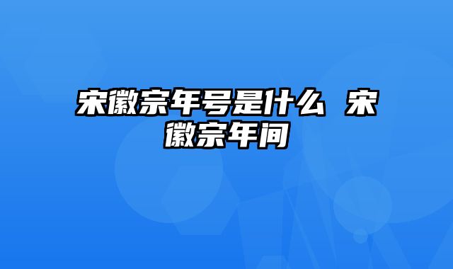 宋徽宗年号是什么 宋徽宗年间