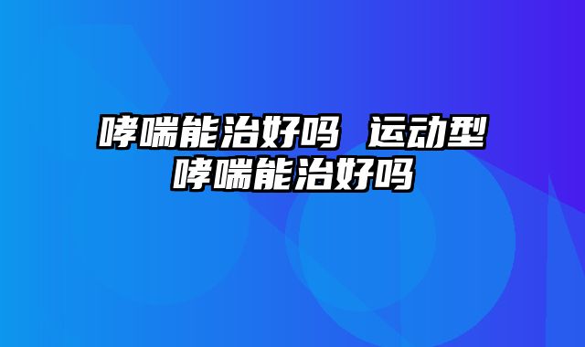 哮喘能治好吗 运动型哮喘能治好吗