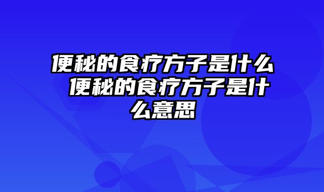 便秘的食疗方子是什么 便秘的食疗方子是什么意思