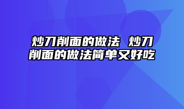 炒刀削面的做法 炒刀削面的做法简单又好吃