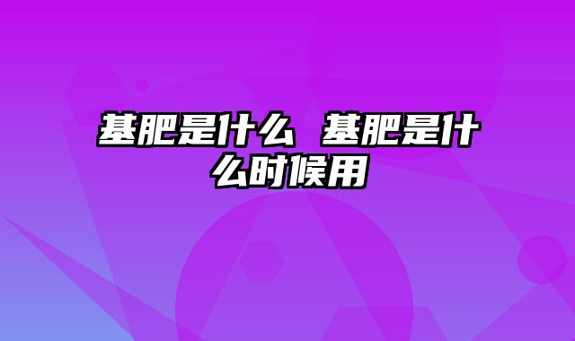 基肥是什么 基肥是什么时候用